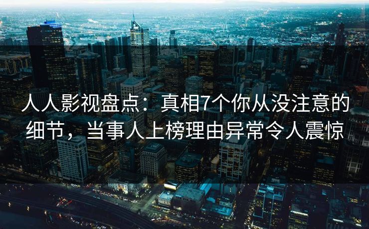 人人影视盘点：真相7个你从没注意的细节，当事人上榜理由异常令人震惊