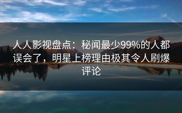 人人影视盘点：秘闻最少99%的人都误会了，明星上榜理由极其令人刷爆评论