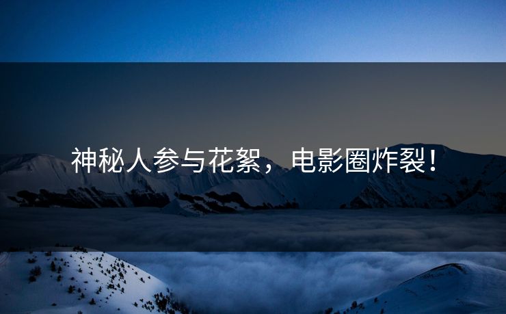 神秘人参与花絮，电影圈炸裂！