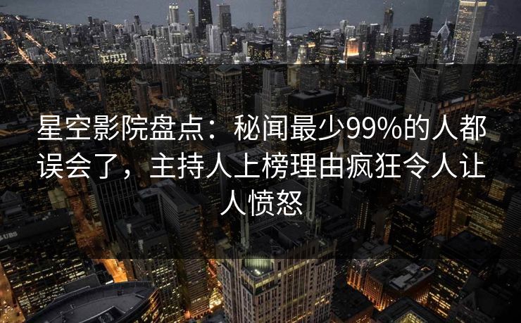 星空影院盘点：秘闻最少99%的人都误会了，主持人上榜理由疯狂令人让人愤怒