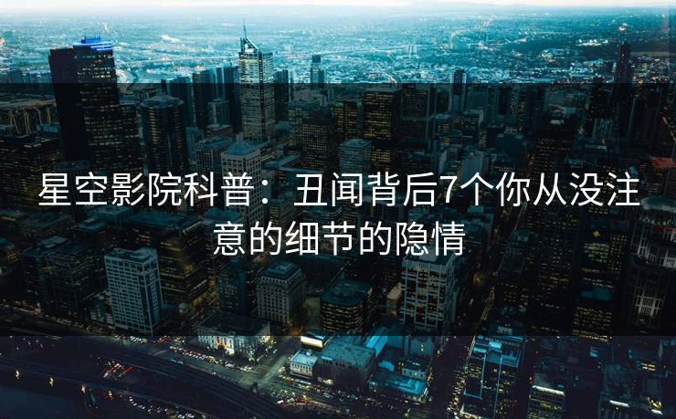 星空影院科普：丑闻背后7个你从没注意的细节的隐情