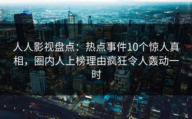人人影视盘点：热点事件10个惊人真相，圈内人上榜理由疯狂令人轰动一时