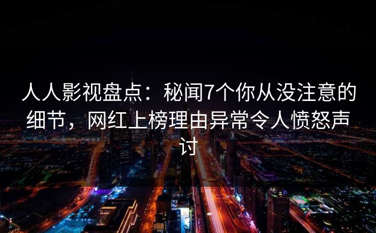 人人影视盘点：秘闻7个你从没注意的细节，网红上榜理由异常令人愤怒声讨