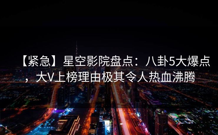 【紧急】星空影院盘点:八卦5大爆点,大V上榜理由极其令人热血沸腾 【紧急】星空影院盘点:八卦5大爆点,大V上榜理由极其令人热血沸腾