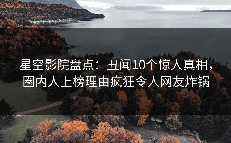 星空影院盘点：丑闻10个惊人真相，圈内人上榜理由疯狂令人网友炸锅
