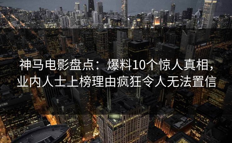 神马电影盘点：爆料10个惊人真相，业内人士上榜理由疯狂令人无法置信