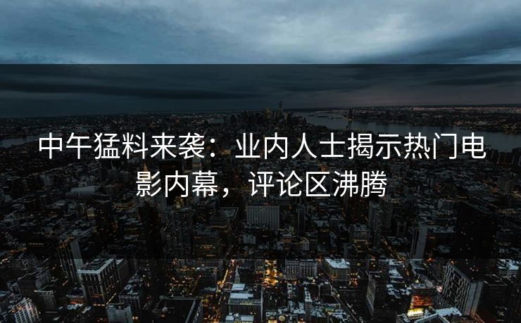 中午猛料来袭：业内人士揭示热门电影内幕，评论区沸腾