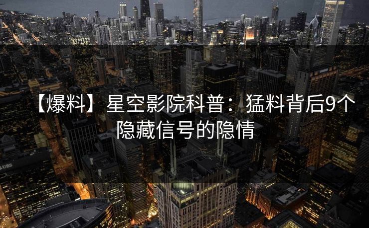 【爆料】星空影院科普:猛料背后9个隐藏信号的隐情 【爆料】星空影院科普:猛料背后9个隐藏信号的隐情
