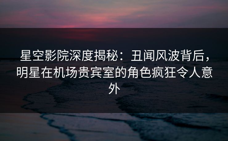 星空影院深度揭秘:丑闻风波背后,明星在机场贵宾室的角色疯狂令人意外 星空影院深度揭秘:丑闻风波背后,明星在机场贵宾室的角色疯狂令人意外