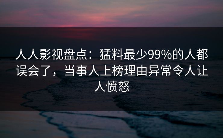 人人影视盘点：猛料最少99%的人都误会了，当事人上榜理由异常令人让人愤怒