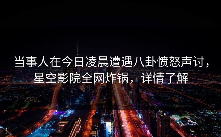 当事人在今日凌晨遭遇八卦愤怒声讨，星空影院全网炸锅，详情了解