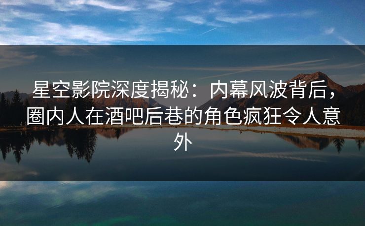 星空影院深度揭秘:内幕风波背后,圈内人在酒吧后巷的角色疯狂令人意外 星空影院深度揭秘:内幕风波背后,圈内人在酒吧后巷的角色疯狂令人意外