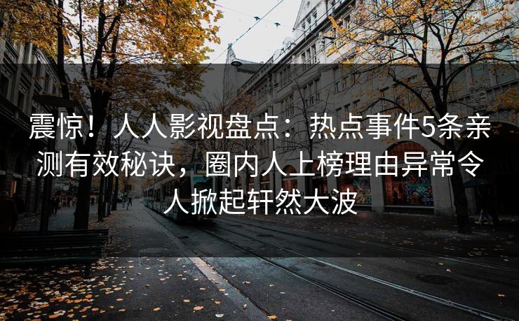 震惊!人人影视盘点:热点事件5条亲测有效秘诀,圈内人上榜理由异常令人掀起轩然大波 震惊!人人影视盘点:热点事件5条亲测有效秘诀,圈内人上榜理由异常令人掀起轩然大波