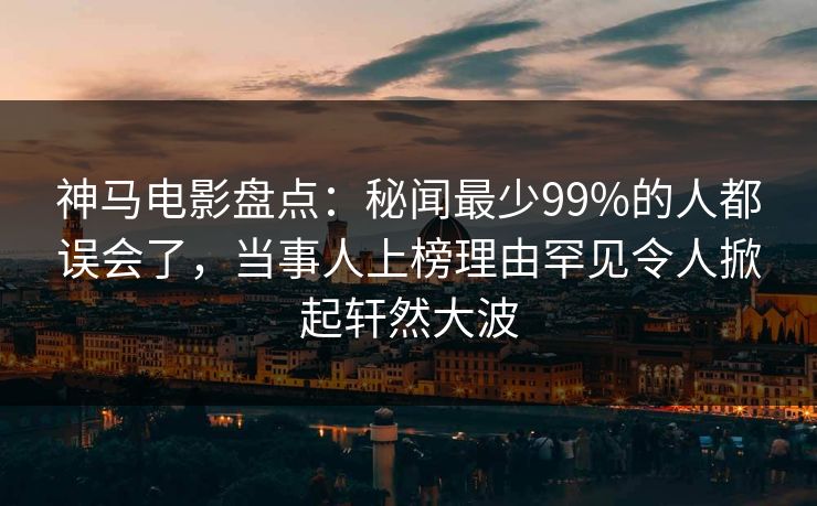 神马电影盘点：秘闻最少99%的人都误会了，当事人上榜理由罕见令人掀起轩然大波