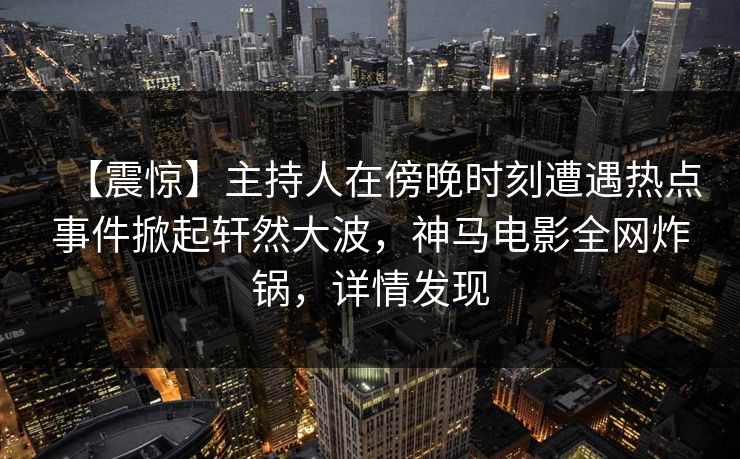 【震惊】主持人在傍晚时刻遭遇热点事件掀起轩然大波，神马电影全网炸锅，详情发现