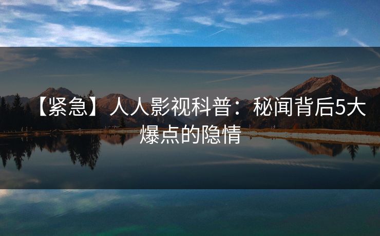 【紧急】人人影视科普:秘闻背后5大爆点的隐情 【紧急】人人影视科普:秘闻背后5大爆点的隐情