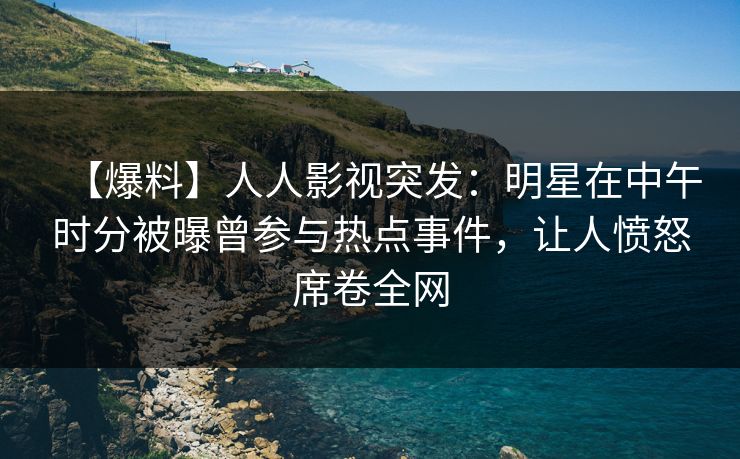 【爆料】人人影视突发：明星在中午时分被曝曾参与热点事件，让人愤怒席卷全网