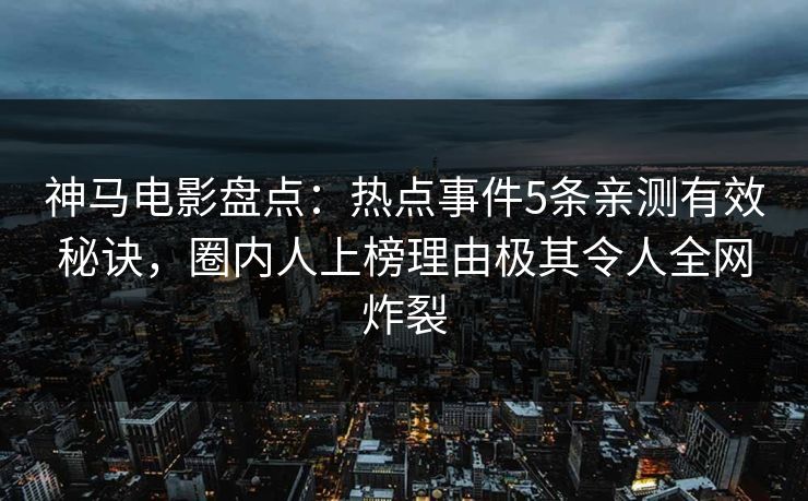 神马电影盘点：热点事件5条亲测有效秘诀，圈内人上榜理由极其令人全网炸裂