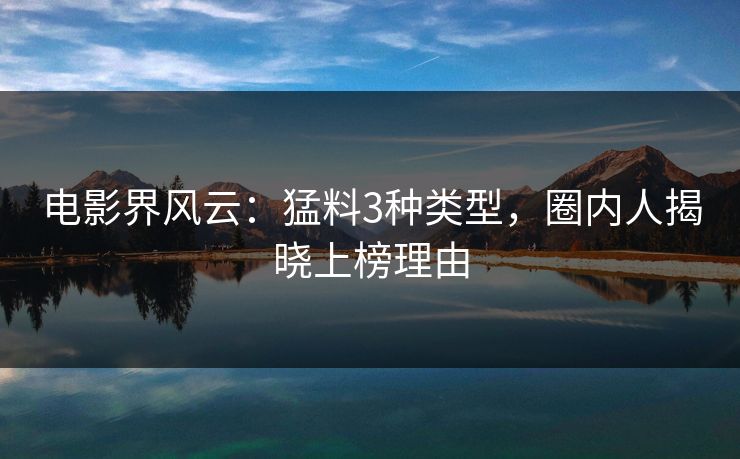 电影界风云：猛料3种类型，圈内人揭晓上榜理由
