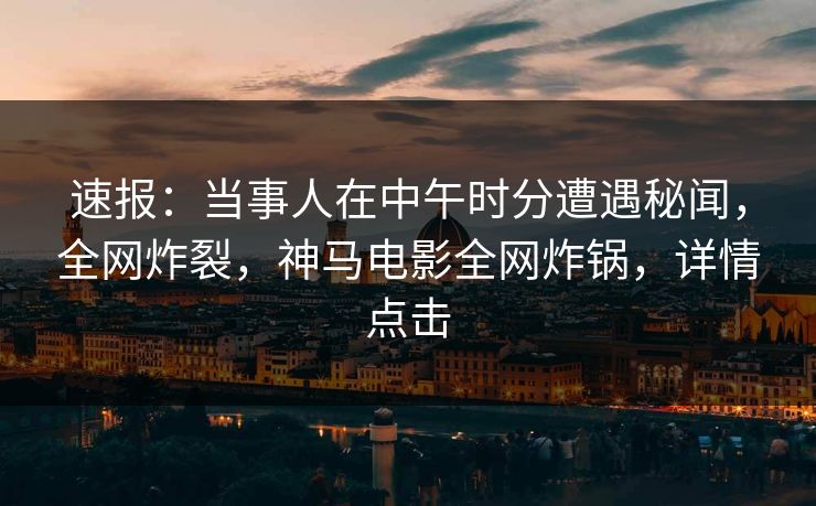 速报：当事人在中午时分遭遇秘闻，全网炸裂，神马电影全网炸锅，详情点击
