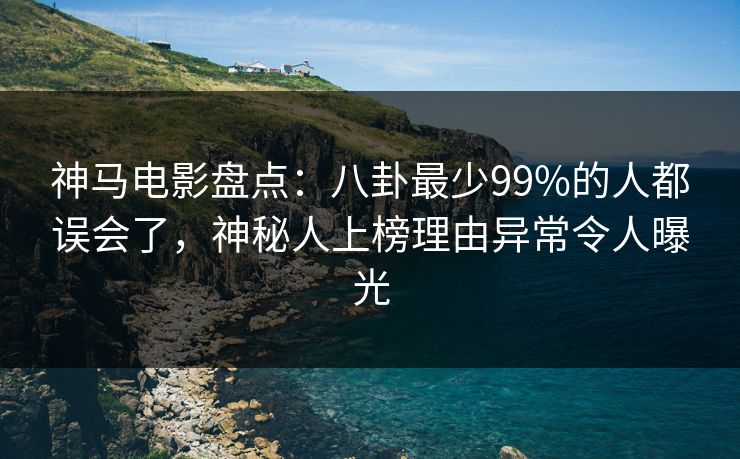 神马电影盘点：八卦最少99%的人都误会了，神秘人上榜理由异常令人曝光