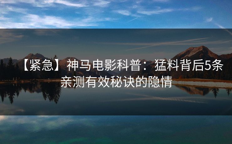 【紧急】神马电影科普：猛料背后5条亲测有效秘诀的隐情