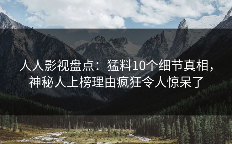 人人影视盘点：猛料10个细节真相，神秘人上榜理由疯狂令人惊呆了