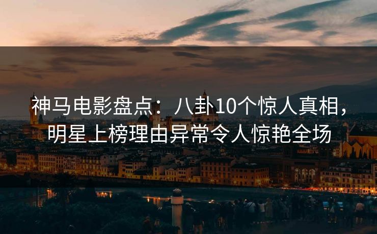 神马电影盘点：八卦10个惊人真相，明星上榜理由异常令人惊艳全场