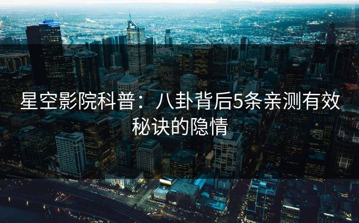 星空影院科普：八卦背后5条亲测有效秘诀的隐情