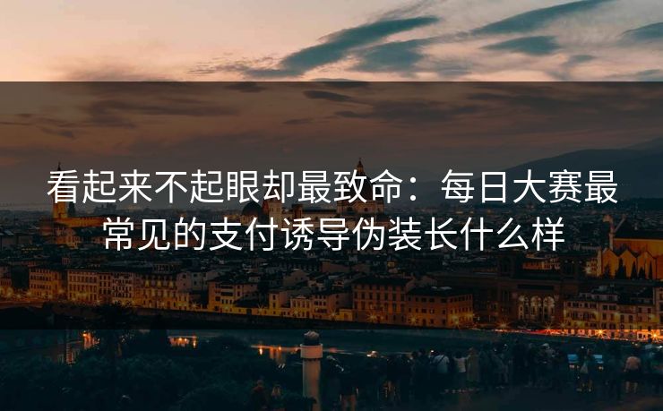 看起来不起眼却最致命:每日大赛最常见的支付诱导伪装长什么样 看起来不起眼却最致命:每日大赛最常见的支付诱导伪装长什么样