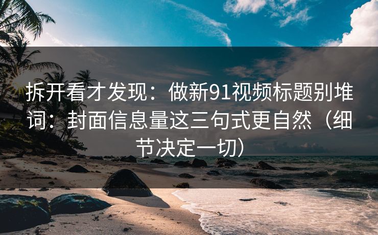 拆开看才发现：做新91视频标题别堆词：封面信息量这三句式更自然（细节决定一切）