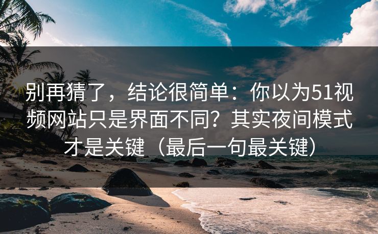 别再猜了，结论很简单：你以为51视频网站只是界面不同？其实夜间模式才是关键（最后一句最关键）