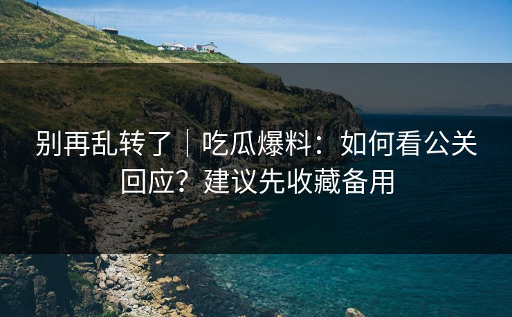别再乱转了｜吃瓜爆料：如何看公关回应？建议先收藏备用