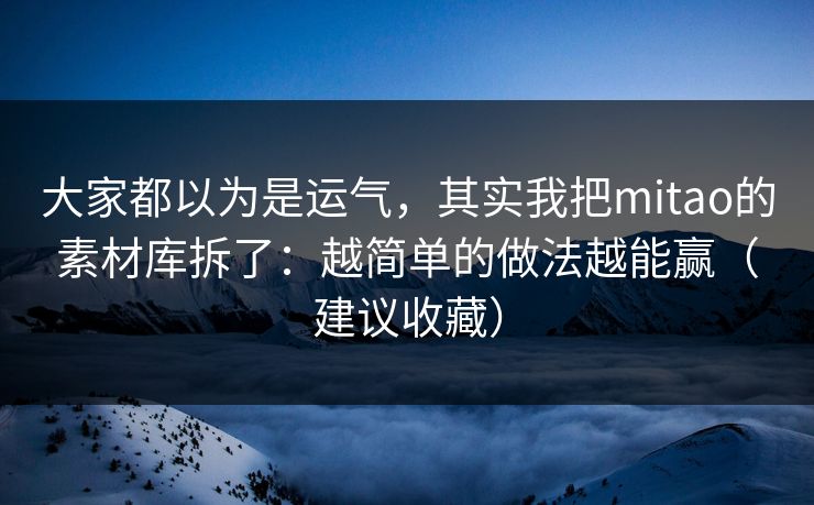 大家都以为是运气，其实我把mitao的素材库拆了：越简单的做法越能赢（建议收藏）