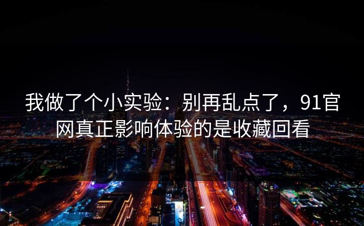 我做了个小实验:别再乱点了,91官网真正影响体验的是收藏回看 我做了个小实验:别再乱点了,91官网真正影响体验的是收藏回看