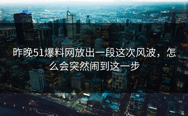 昨晚51爆料网放出一段这次风波，怎么会突然闹到这一步