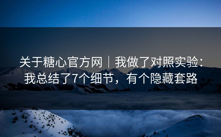 关于糖心官方网｜我做了对照实验：我总结了7个细节，有个隐藏套路