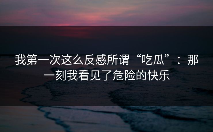 我第一次这么反感所谓“吃瓜”：那一刻我看见了危险的快乐
